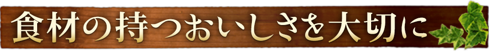 食材が持つおいしさを大切に